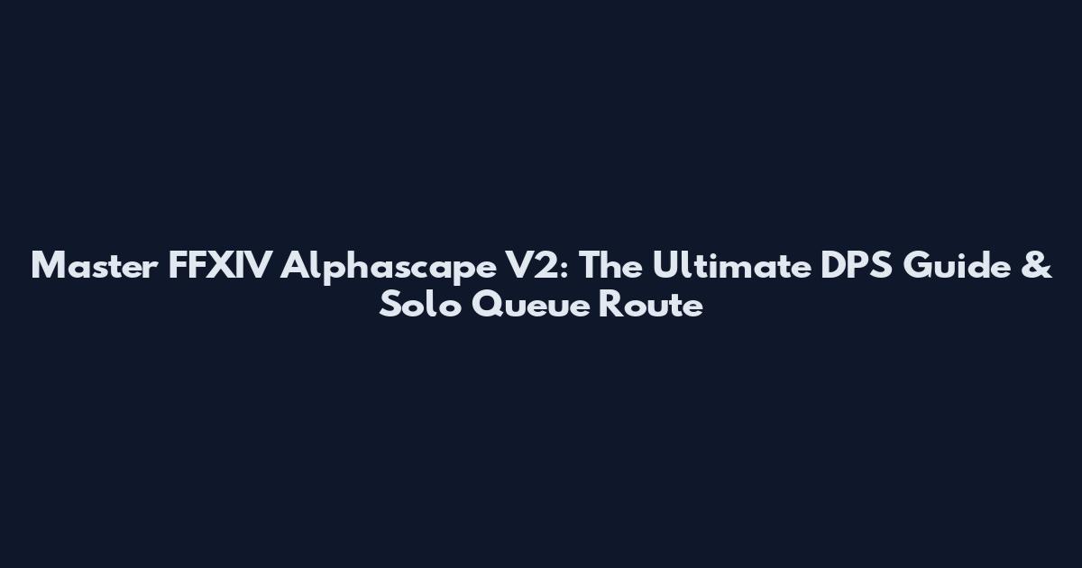 Master FFXIV Alphascape V2: The Ultimate DPS Guide & Solo Queue Route