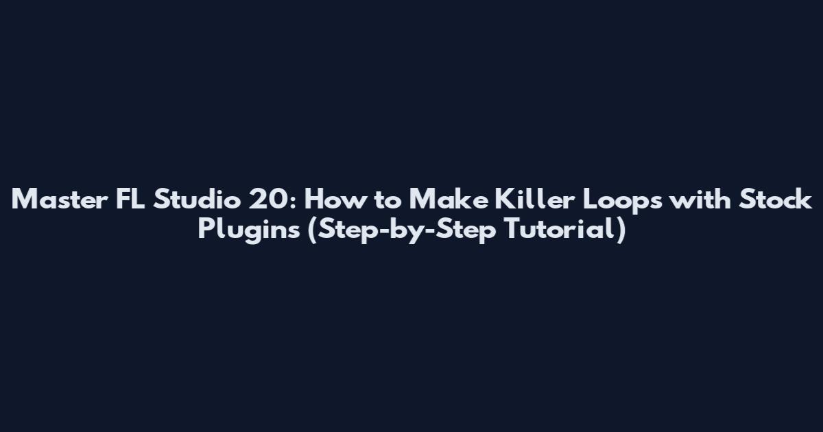 Master FL Studio 20: How to Make Killer Loops with Stock Plugins (Step-by-Step Tutorial)