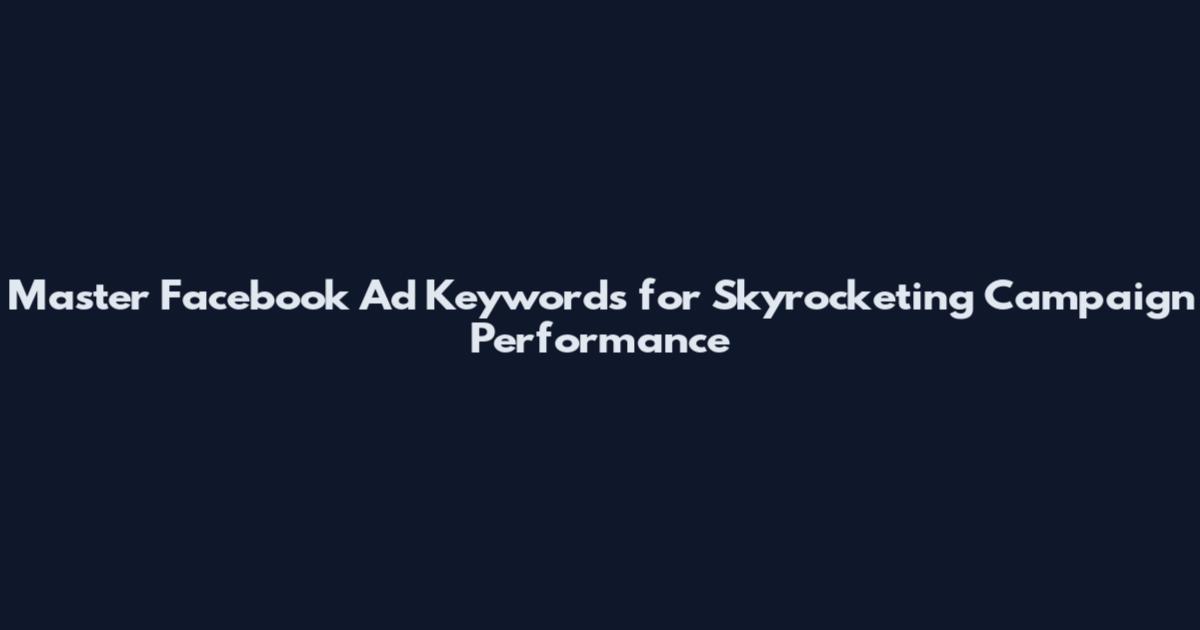 Master Facebook Ad Keywords for Skyrocketing Campaign Performance