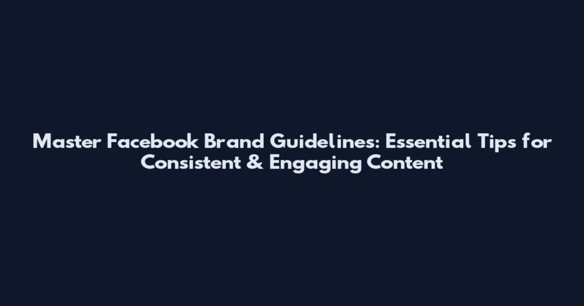 Master Facebook Brand Guidelines: Essential Tips for Consistent & Engaging Content