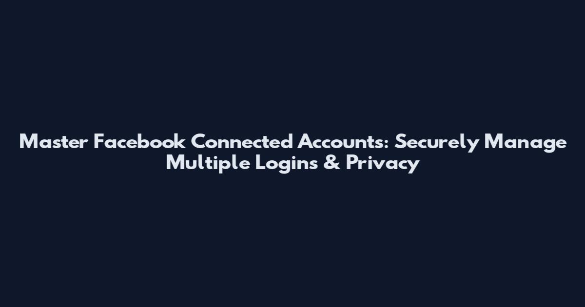 Master Facebook Connected Accounts: Securely Manage Multiple Logins & Privacy
