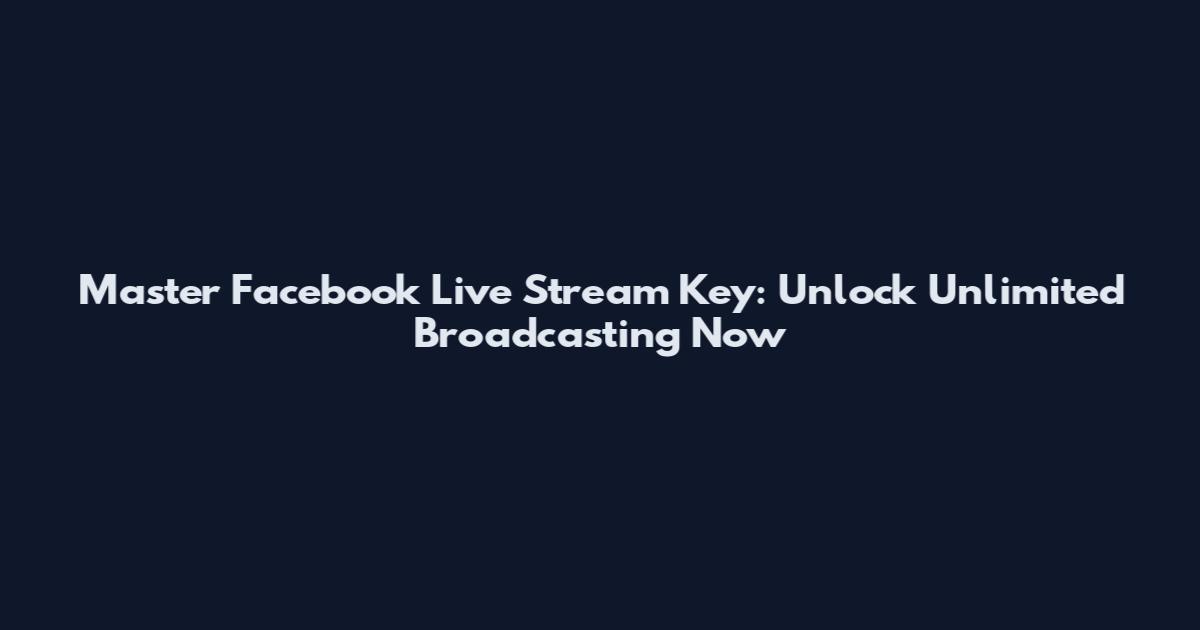 Master Facebook Live Stream Key: Unlock Unlimited Broadcasting Now