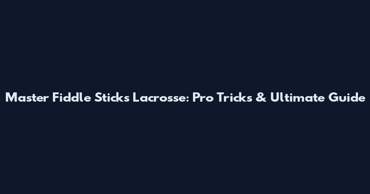 Master Fiddle Sticks Lacrosse: Pro Tricks & Ultimate Guide