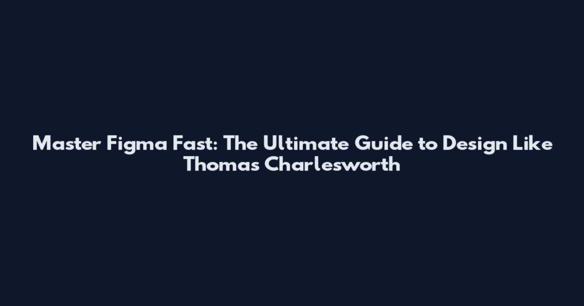 Master Figma Fast: The Ultimate Guide to Design Like Thomas Charlesworth