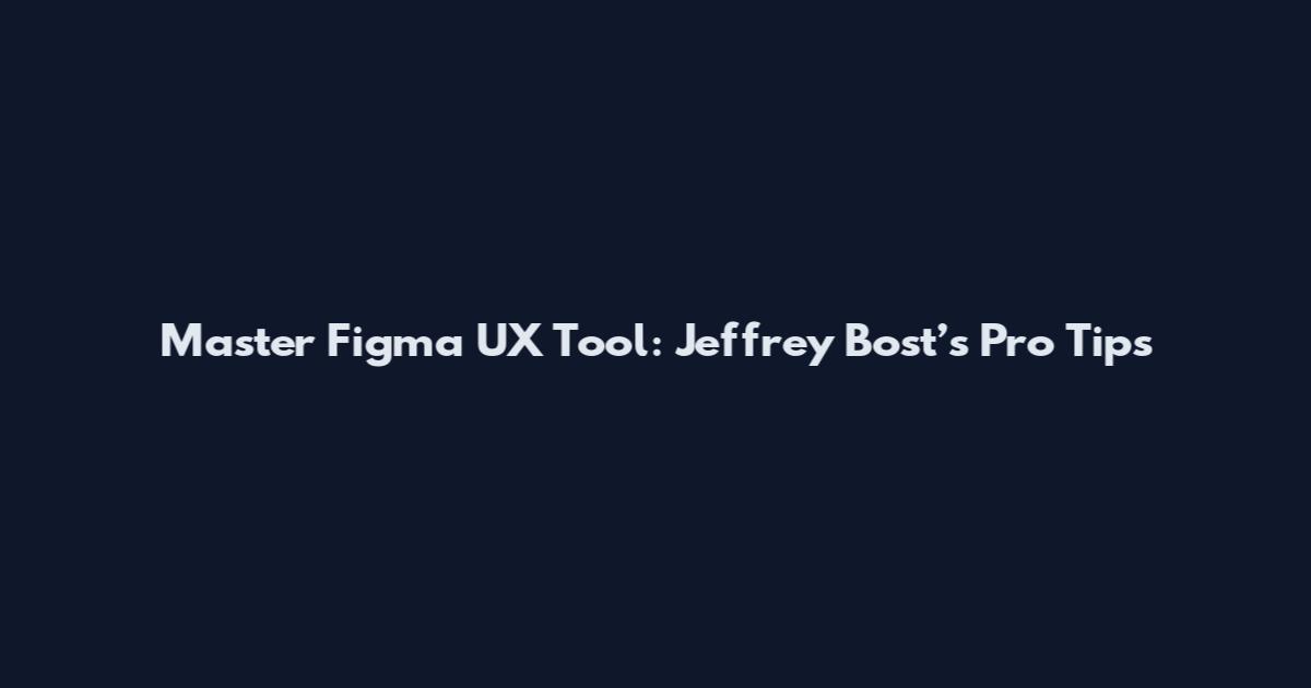 Master Figma UX Tool: Jeffrey Bost’s Pro Tips