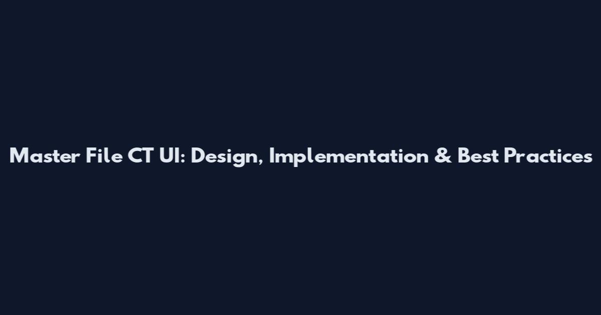 Master File CT UI: Design, Implementation & Best Practices
