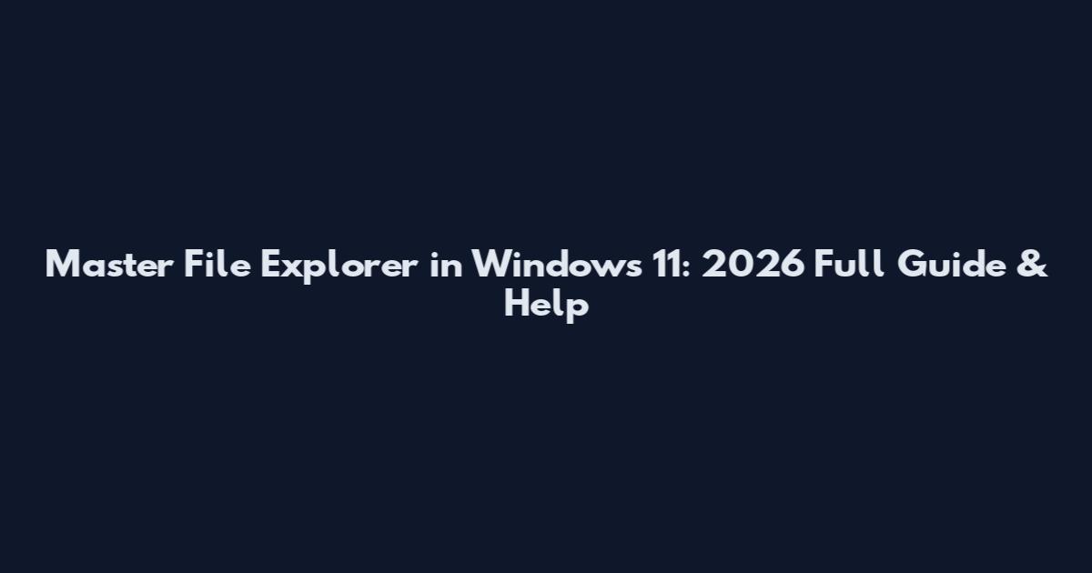 Master File Explorer in Windows 11: 2026 Full Guide & Help