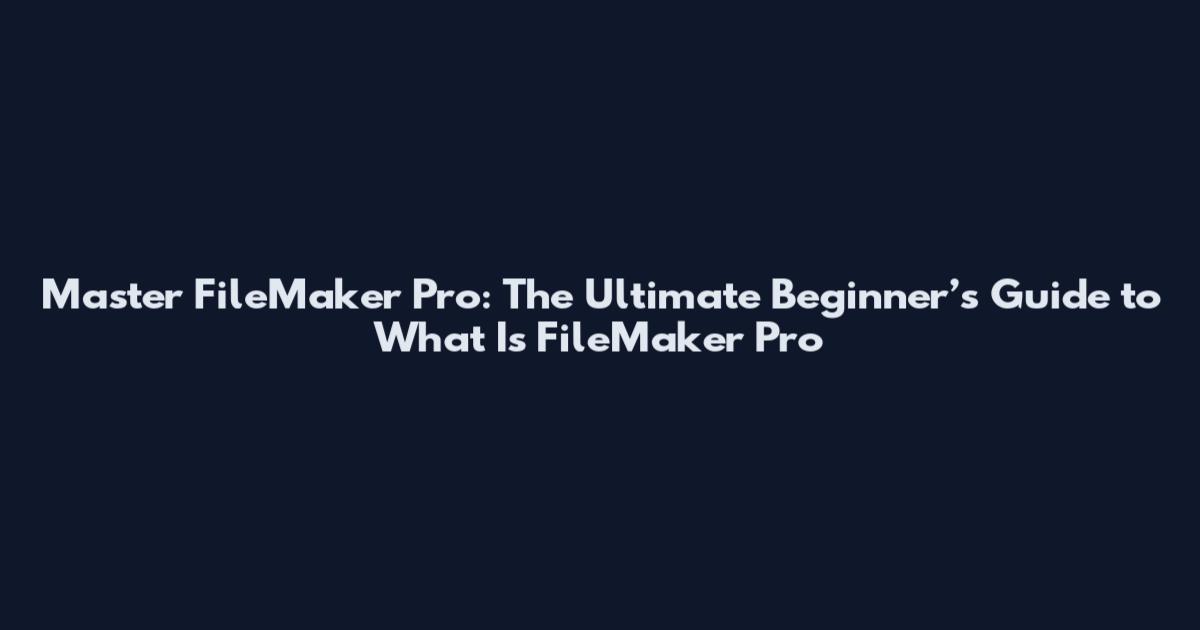 Master FileMaker Pro: The Ultimate Beginner’s Guide to What Is FileMaker Pro