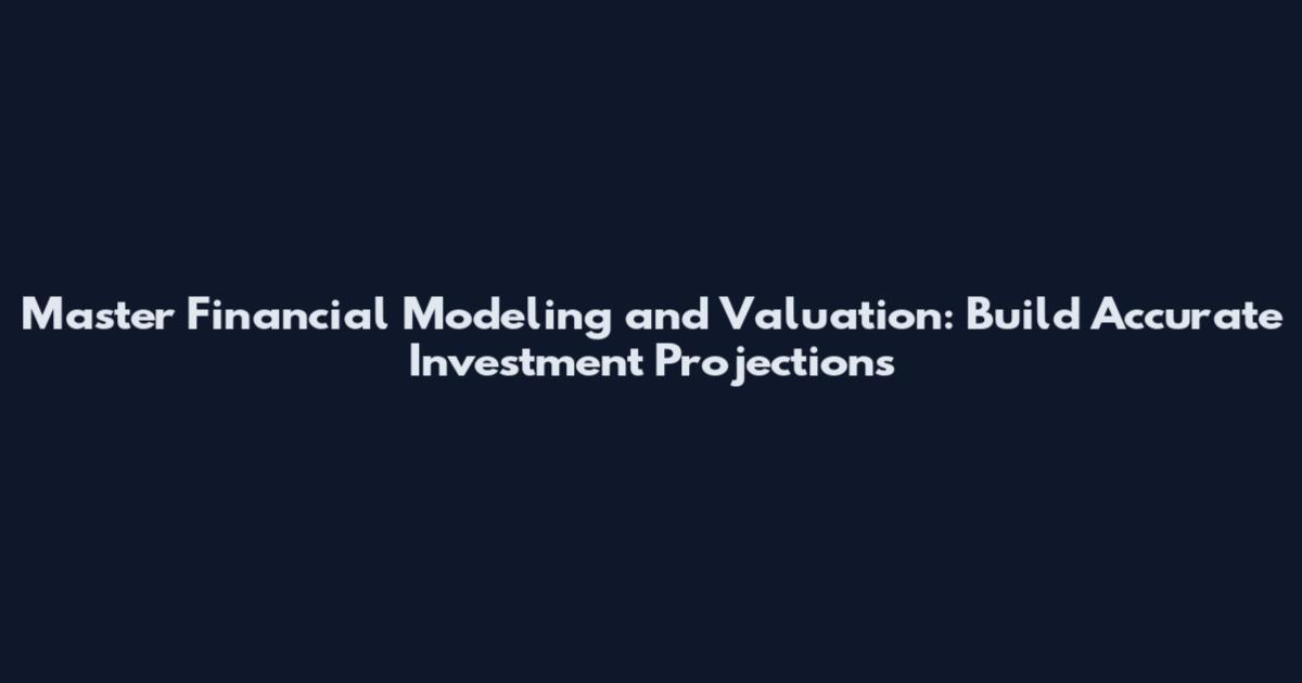 Master Financial Modeling and Valuation: Build Accurate Investment Projections