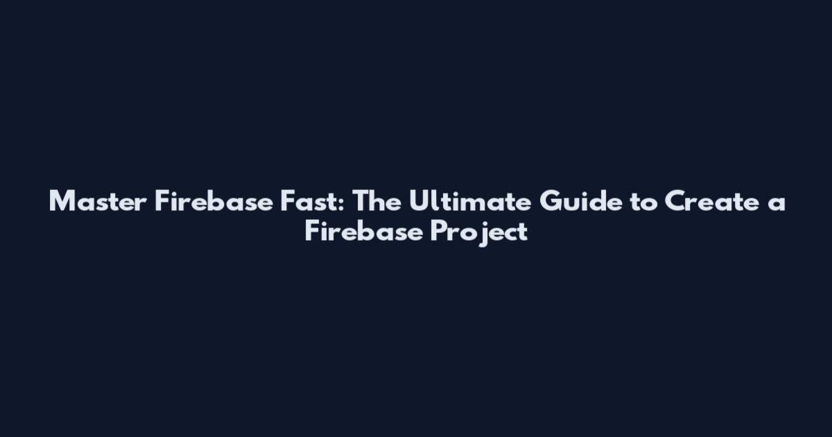 Master Firebase Fast: The Ultimate Guide to Create a Firebase Project