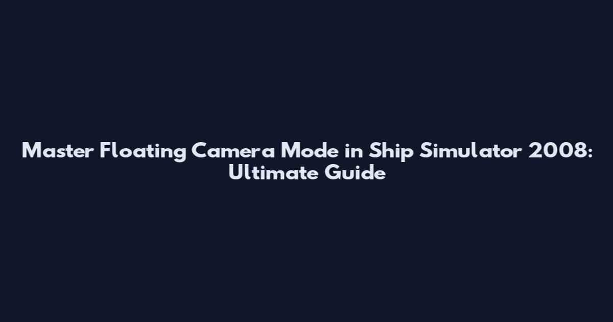 Master Floating Camera Mode in Ship Simulator 2008: Ultimate Guide