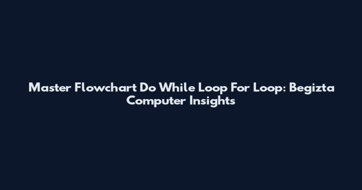 Master Flowchart Do While Loop For Loop: Begizta Computer Insights