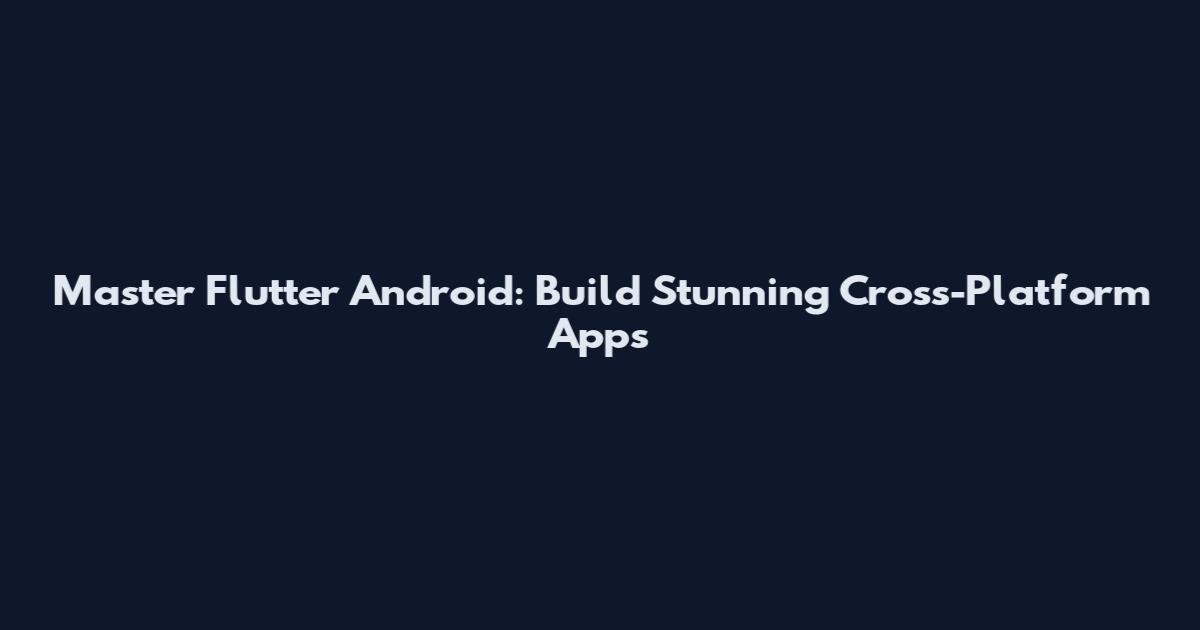 Master Flutter Android: Build Stunning Cross-Platform Apps