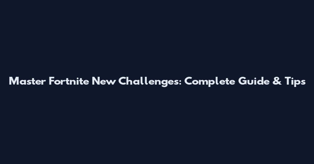 Master Fortnite New Challenges: Complete Guide & Tips
