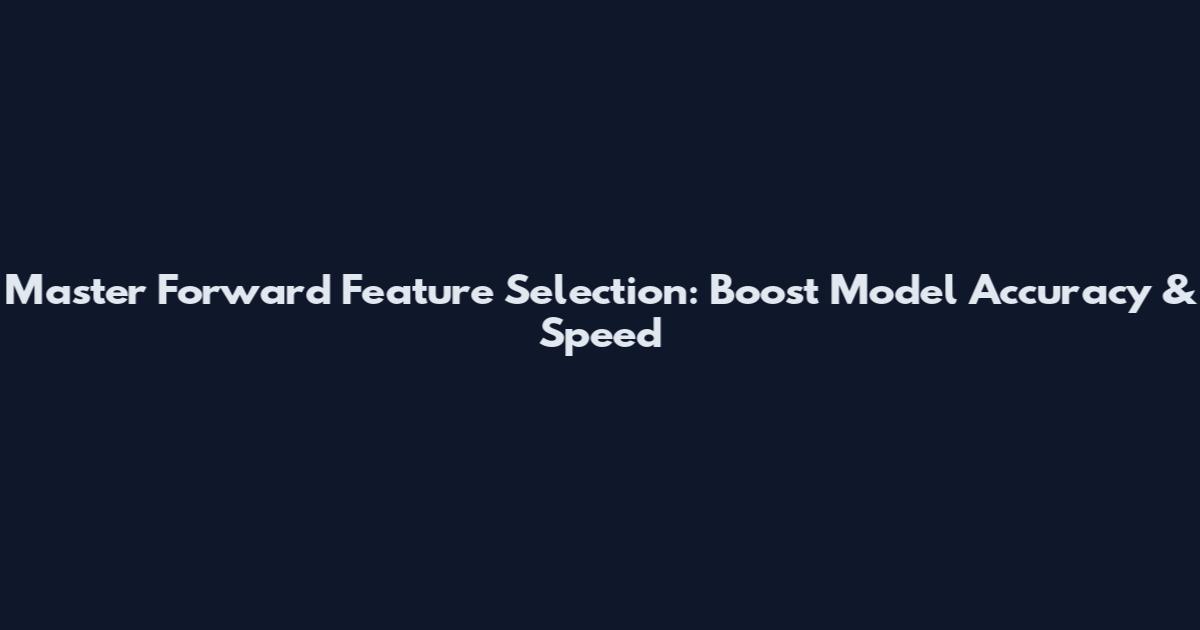 Master Forward Feature Selection: Boost Model Accuracy & Speed