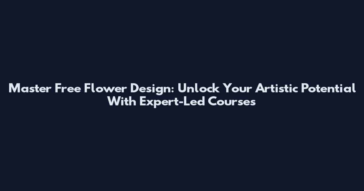 Master Free Flower Design: Unlock Your Artistic Potential With Expert-Led Courses