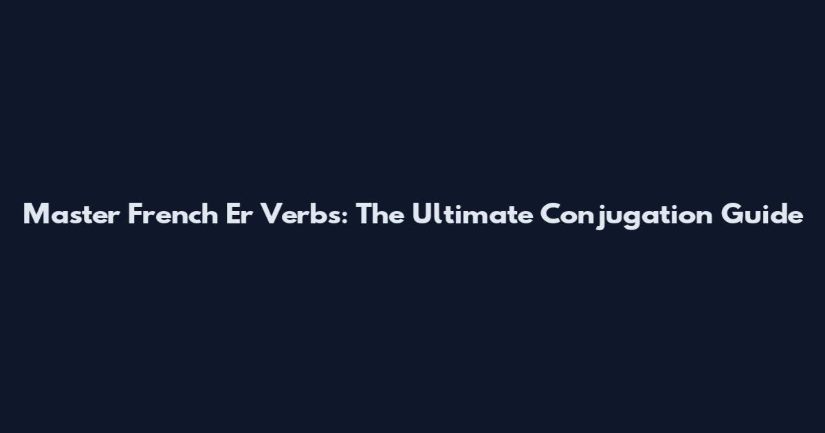 Master French Er Verbs: The Ultimate Conjugation Guide