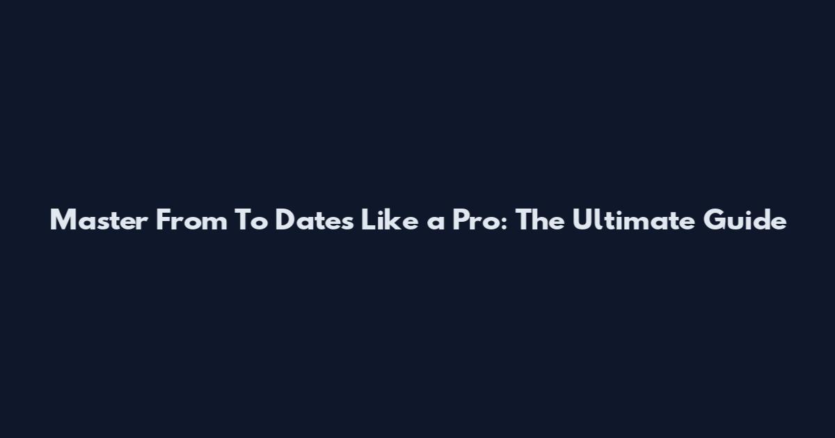 Master From To Dates Like a Pro: The Ultimate Guide