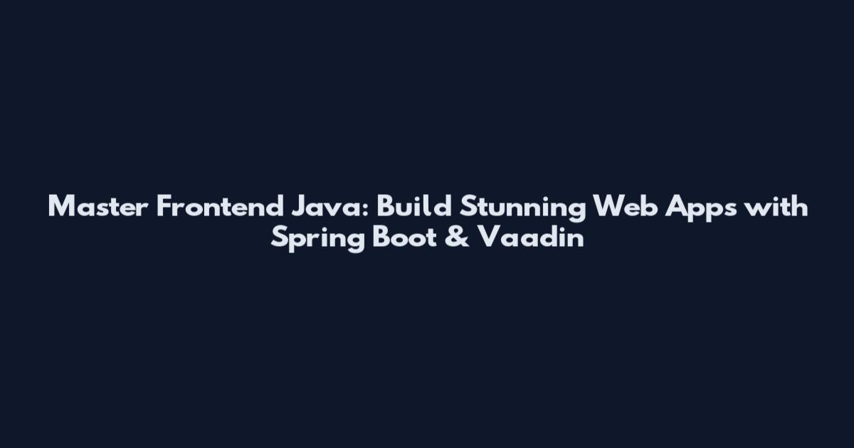 Master Frontend Java: Build Stunning Web Apps with Spring Boot & Vaadin
