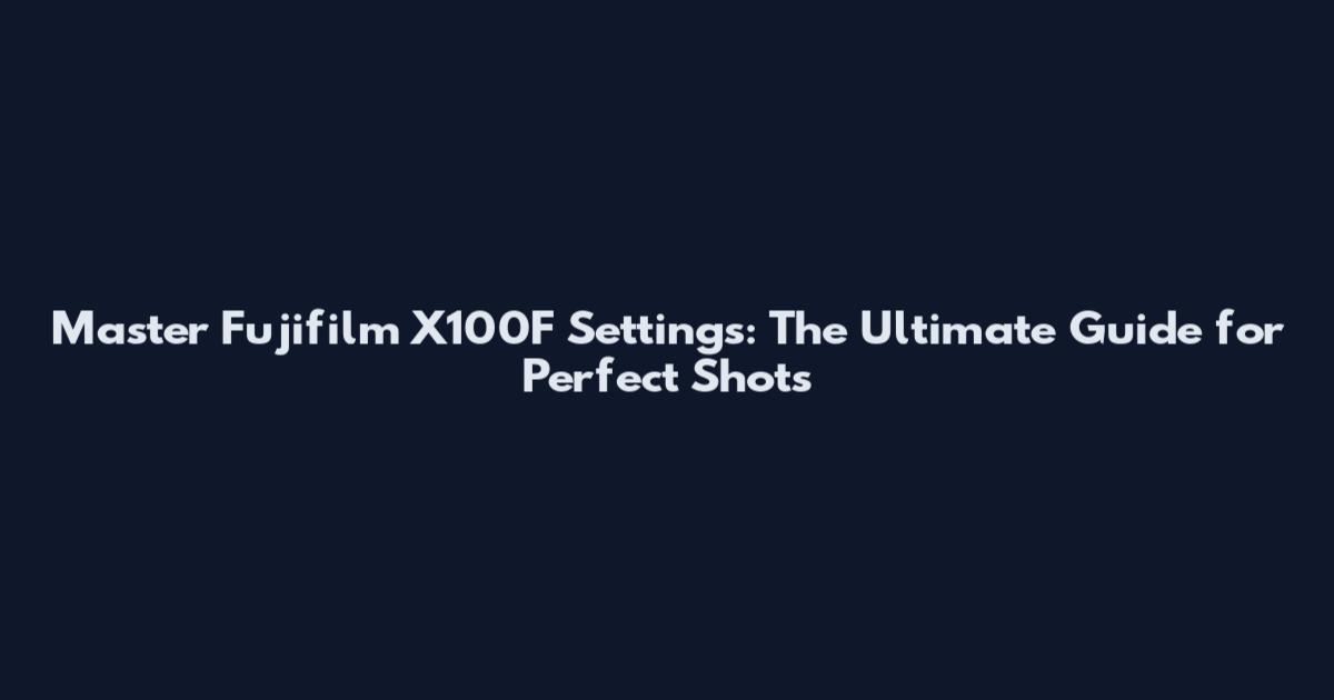 Master Fujifilm X100F Settings: The Ultimate Guide for Perfect Shots