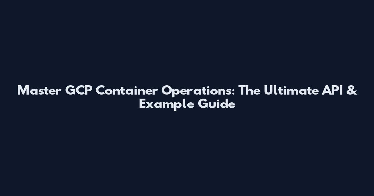 Master GCP Container Operations: The Ultimate API & Example Guide