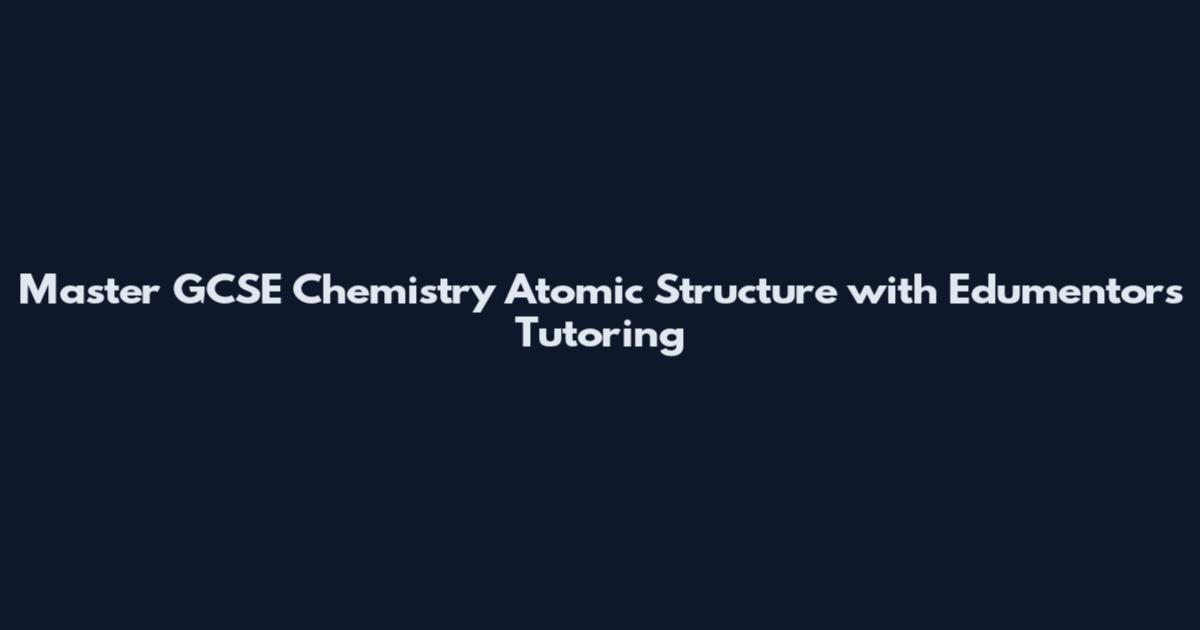 Master GCSE Chemistry Atomic Structure with Edumentors Tutoring