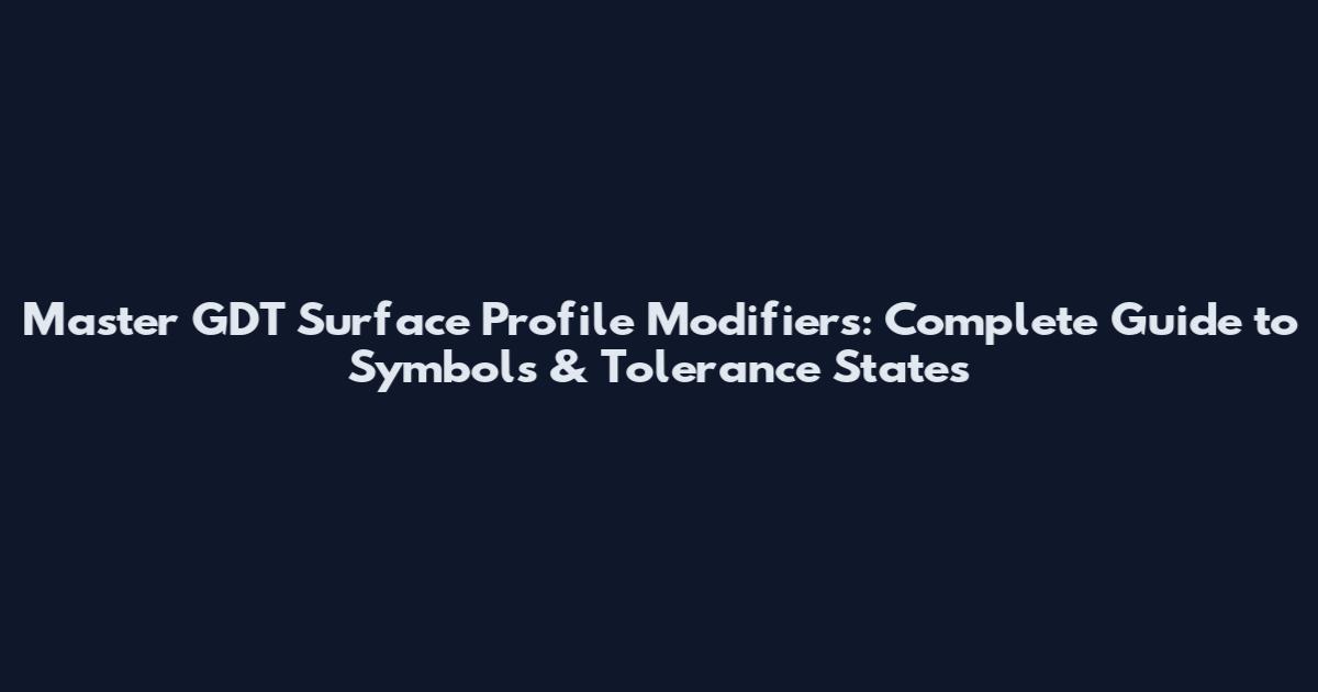 Master GDT Surface Profile Modifiers: Complete Guide to Symbols & Tolerance States