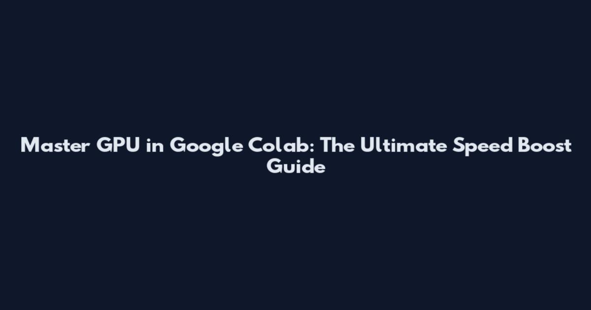 Master GPU in Google Colab: The Ultimate Speed Boost Guide