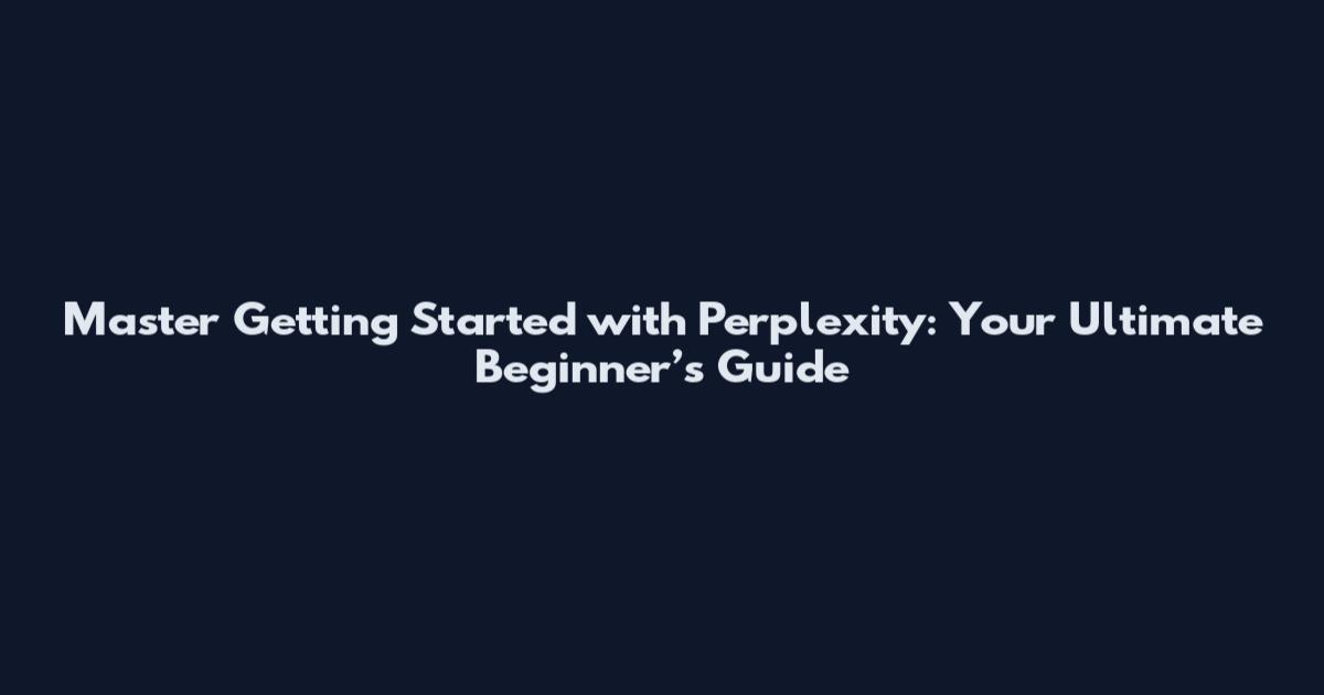 Master Getting Started with Perplexity: Your Ultimate Beginner’s Guide
