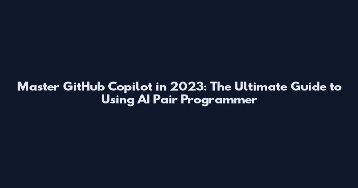 Master GitHub Copilot in 2023: The Ultimate Guide to Using AI Pair Programmer