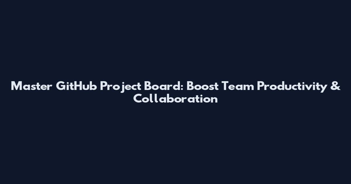 Master GitHub Project Board: Boost Team Productivity & Collaboration