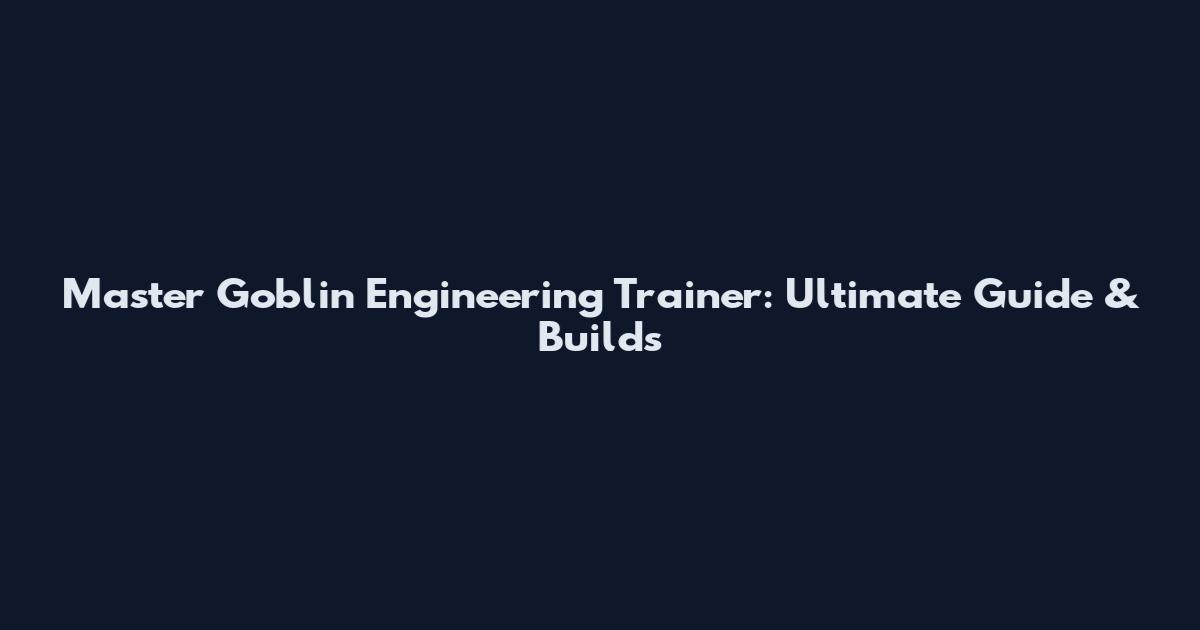 Master Goblin Engineering Trainer: Ultimate Guide & Builds