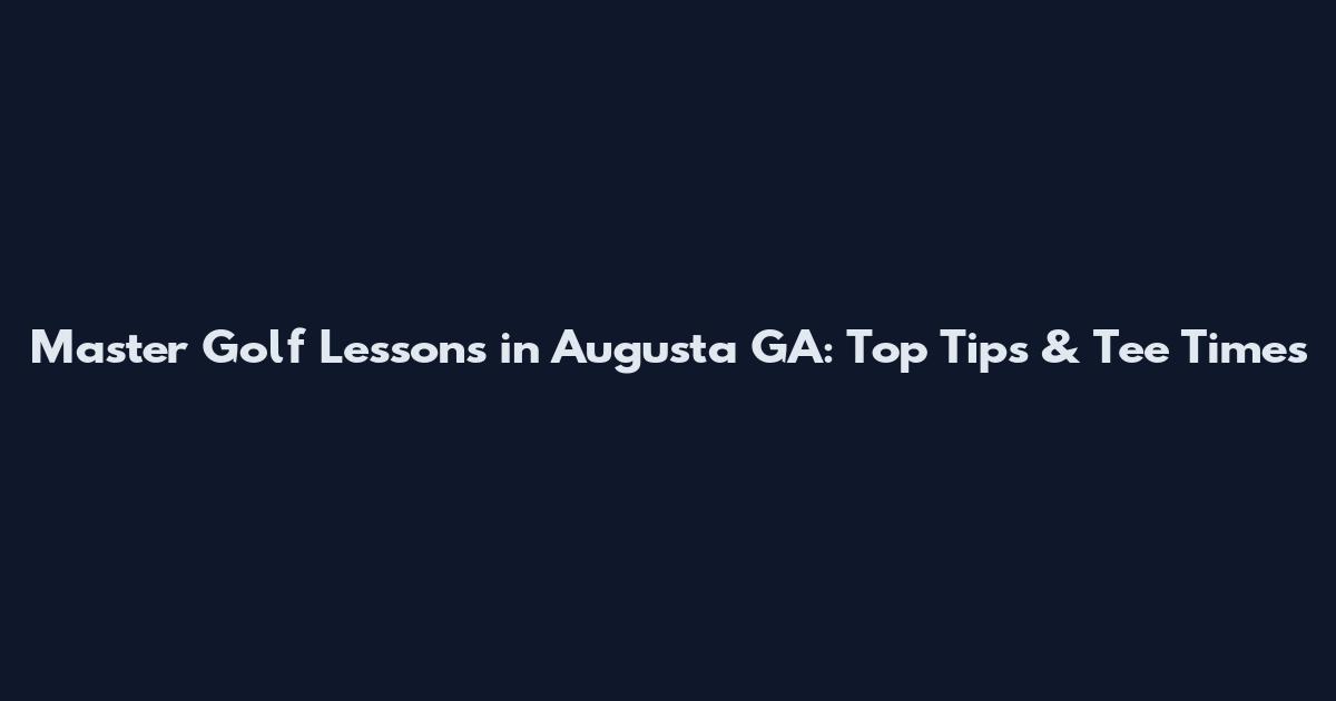 Master Golf Lessons in Augusta GA: Top Tips & Tee Times