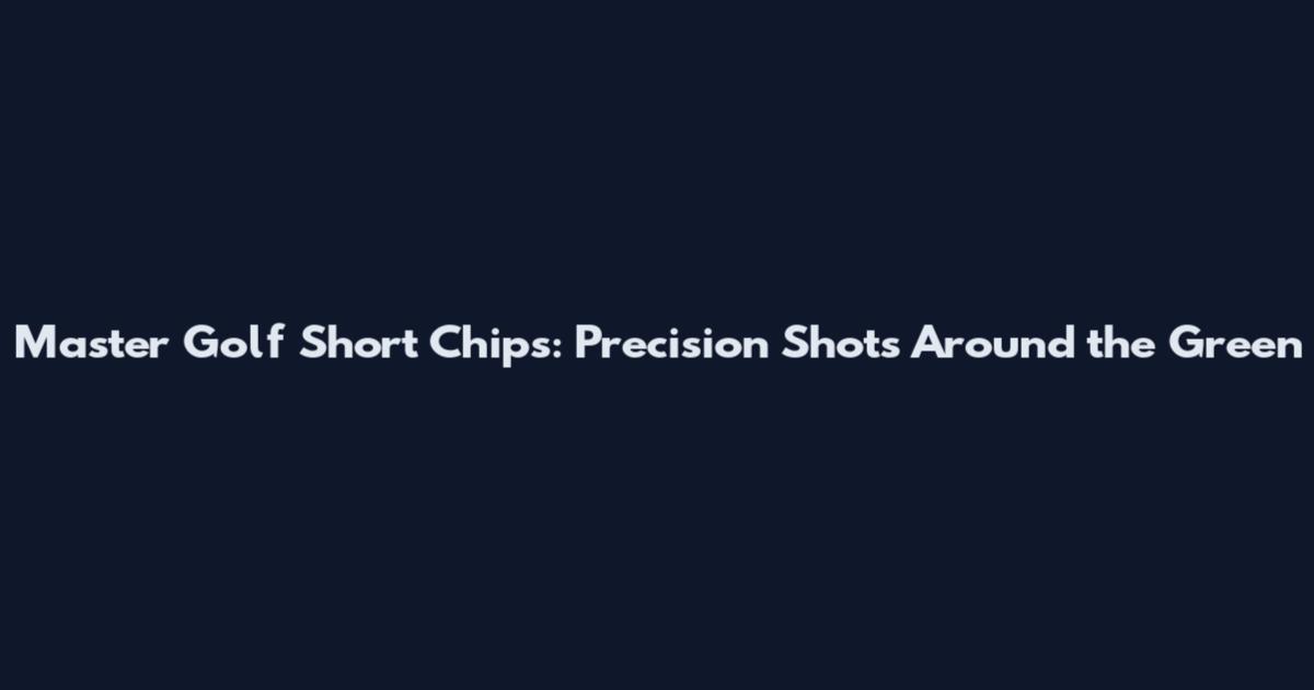Master Golf Short Chips: Precision Shots Around the Green