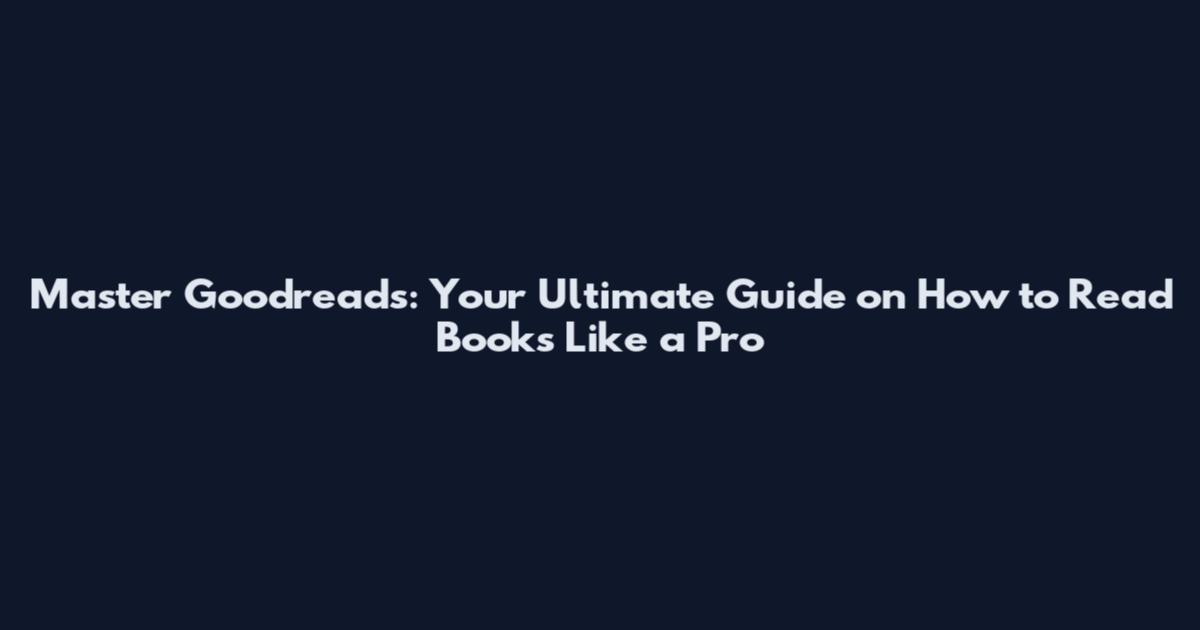Master Goodreads: Your Ultimate Guide on How to Read Books Like a Pro