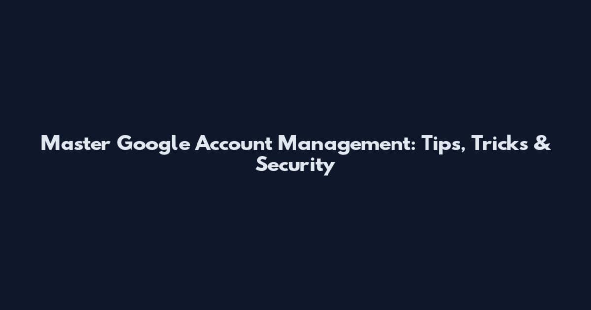 Master Google Account Management: Tips, Tricks & Security