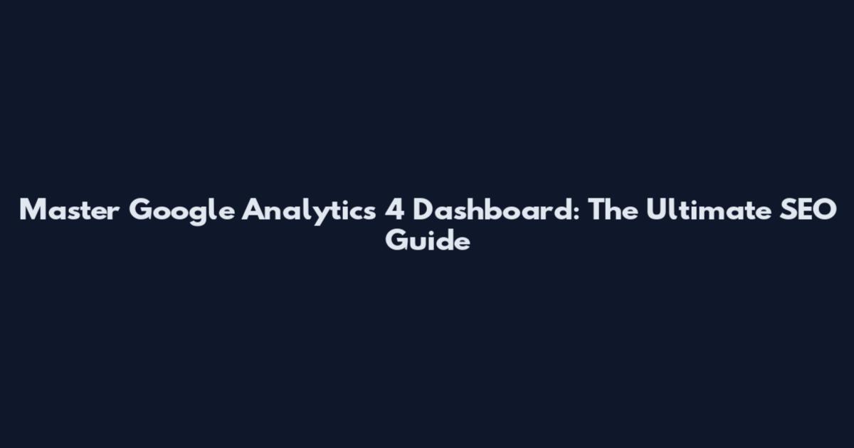 Master Google Analytics 4 Dashboard: The Ultimate SEO Guide