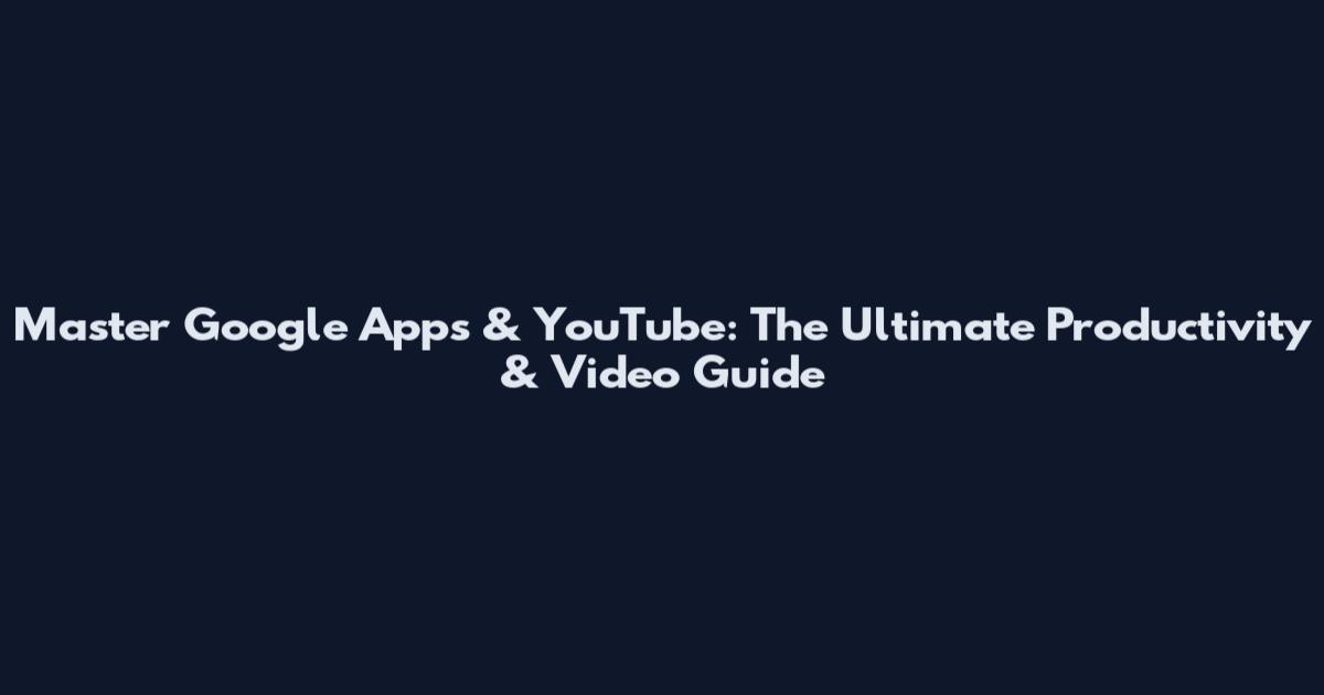 Master Google Apps & YouTube: The Ultimate Productivity & Video Guide