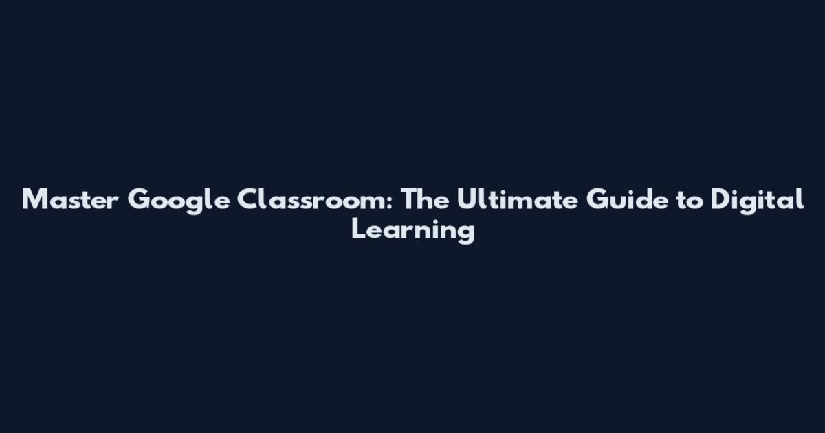 Master Google Classroom: The Ultimate Guide to Digital Learning