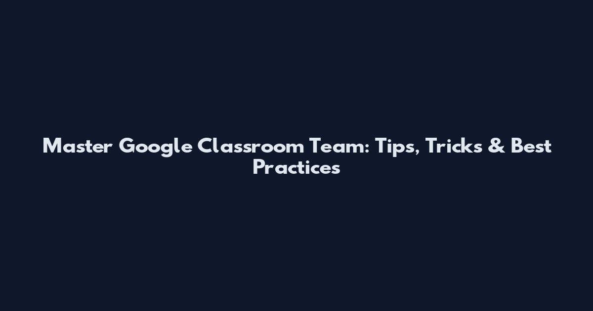 Master Google Classroom Team: Tips, Tricks & Best Practices