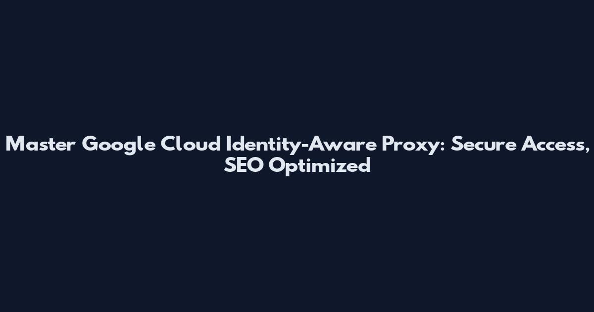 Master Google Cloud Identity-Aware Proxy: Secure Access, SEO Optimized