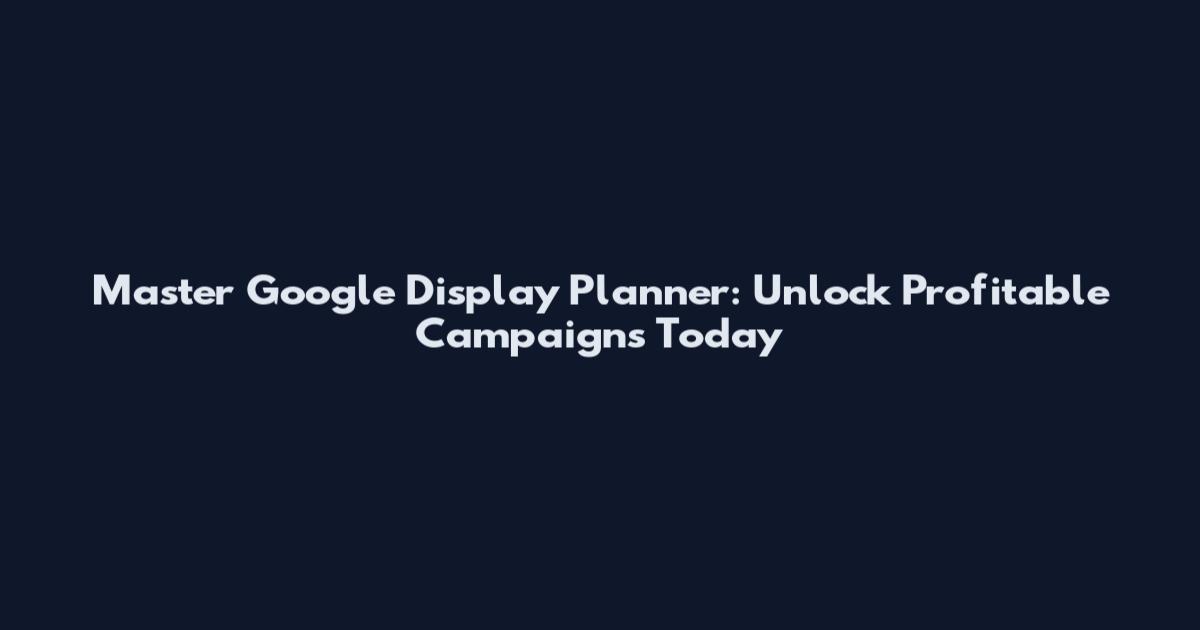 Master Google Display Planner: Unlock Profitable Campaigns Today
