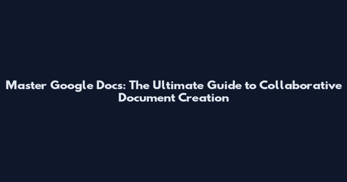 Master Google Docs: The Ultimate Guide to Collaborative Document Creation