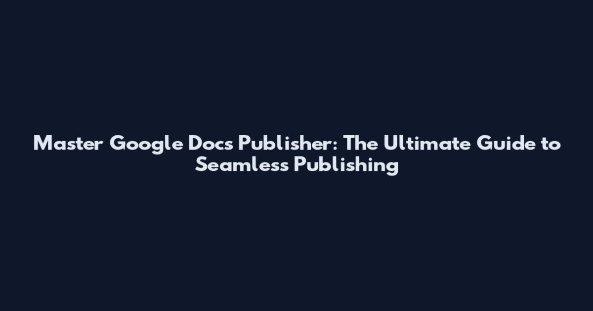Master Google Docs Publisher: The Ultimate Guide to Seamless Publishing