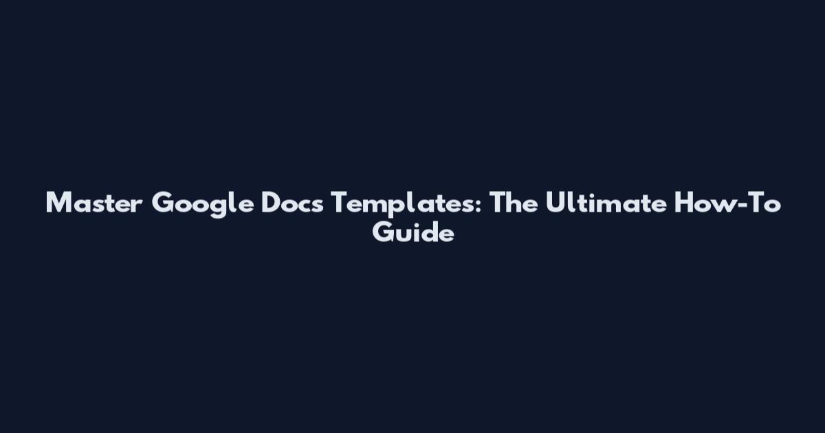 Master Google Docs Templates: The Ultimate How-To Guide