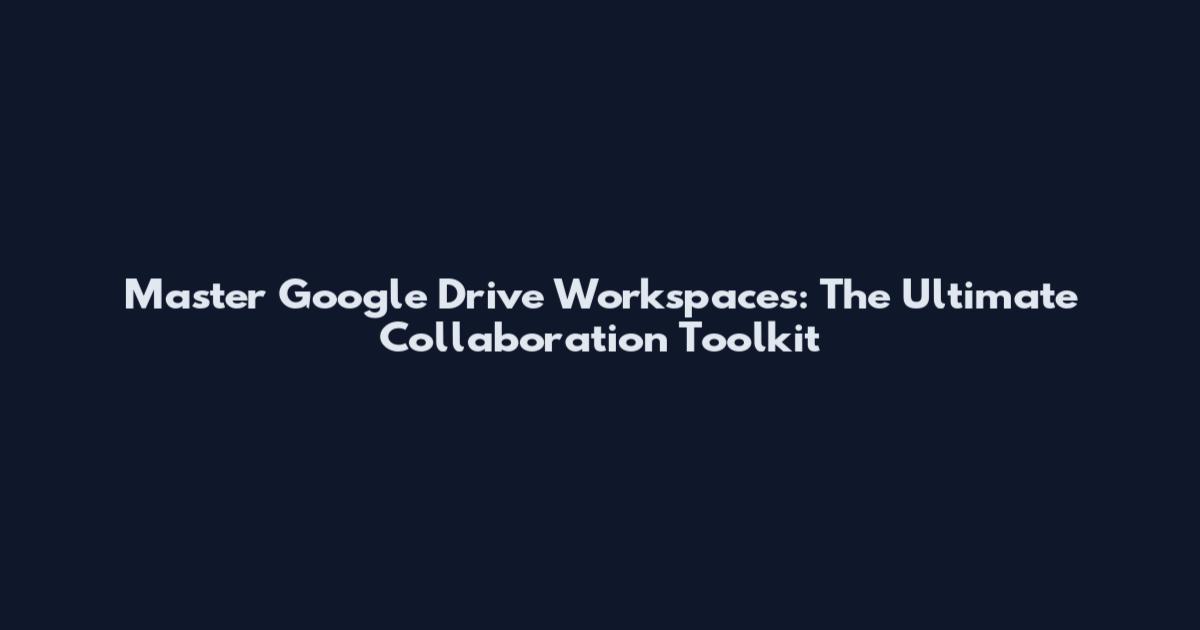 Master Google Drive Workspaces: The Ultimate Collaboration Toolkit