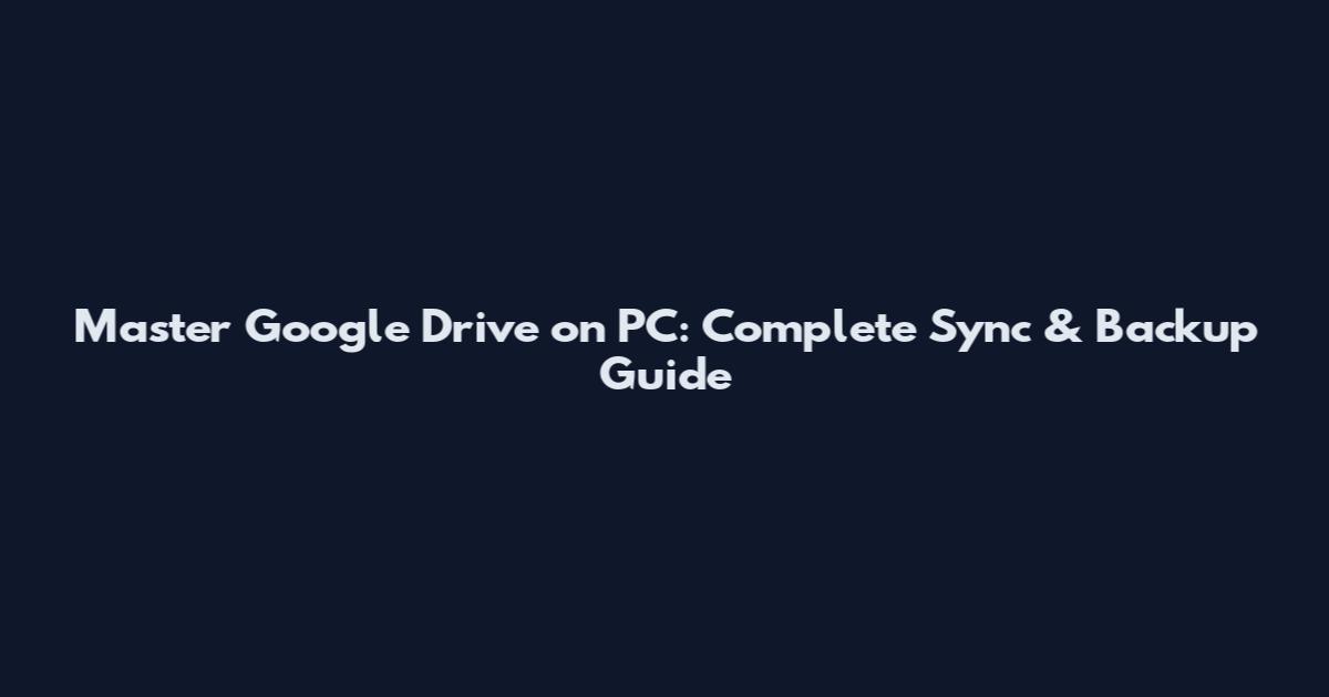 Master Google Drive on PC: Complete Sync & Backup Guide