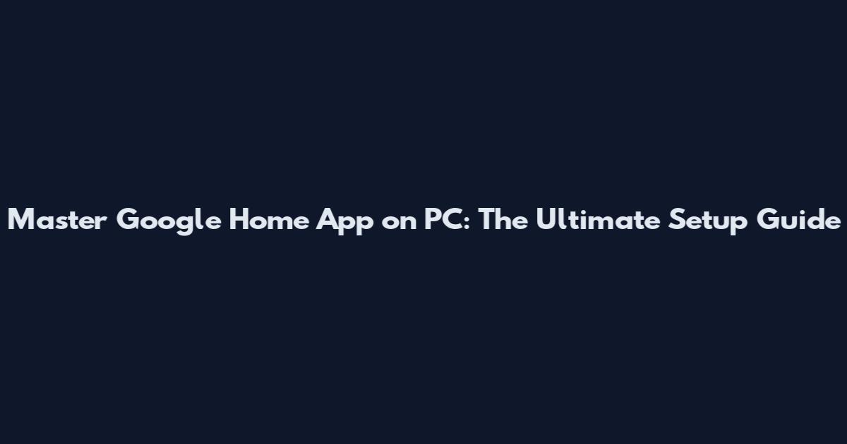 Master Google Home App on PC: The Ultimate Setup Guide