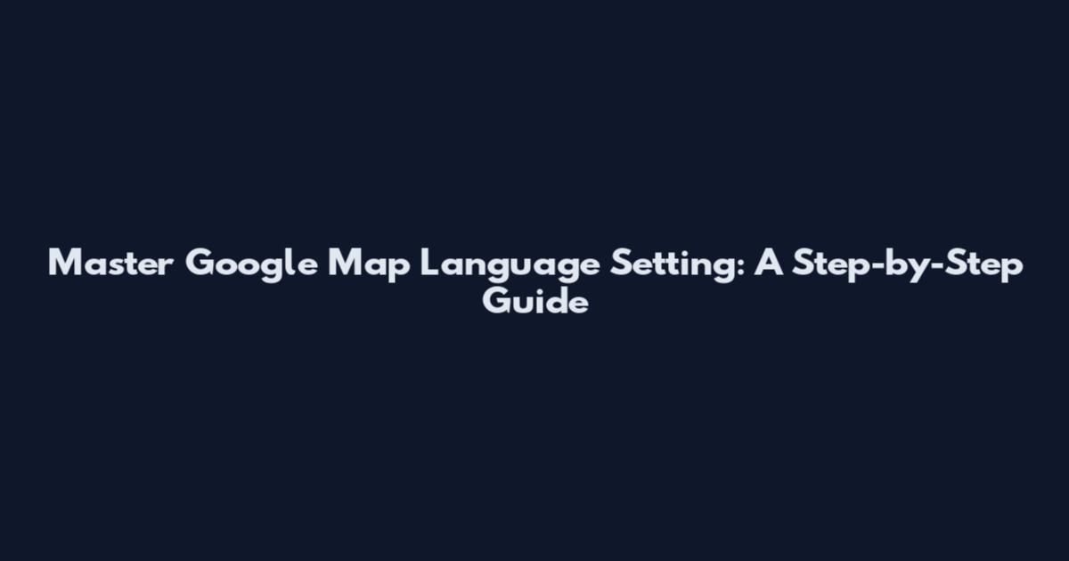 Master Google Map Language Setting: A Step-by-Step Guide