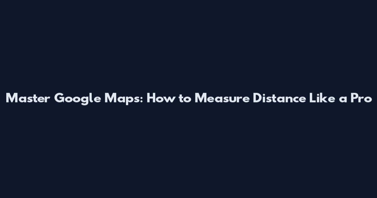 Master Google Maps: How to Measure Distance Like a Pro